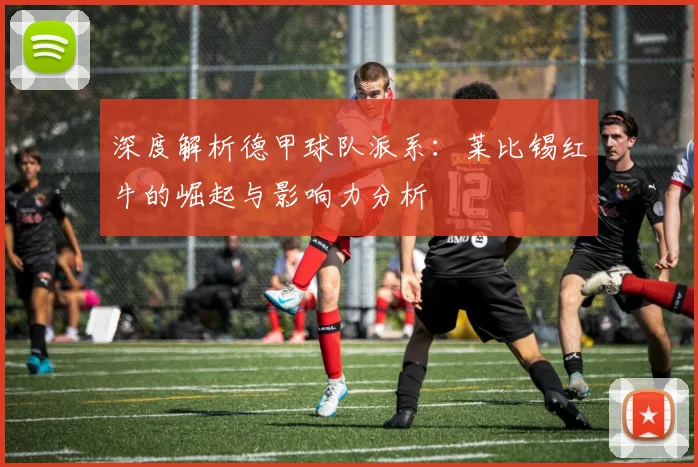 深度解析德甲球队派系：莱比锡红牛的崛起与影响力分析