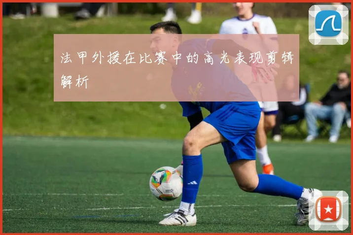 法甲外援在比赛中的高光表现剪辑解析
