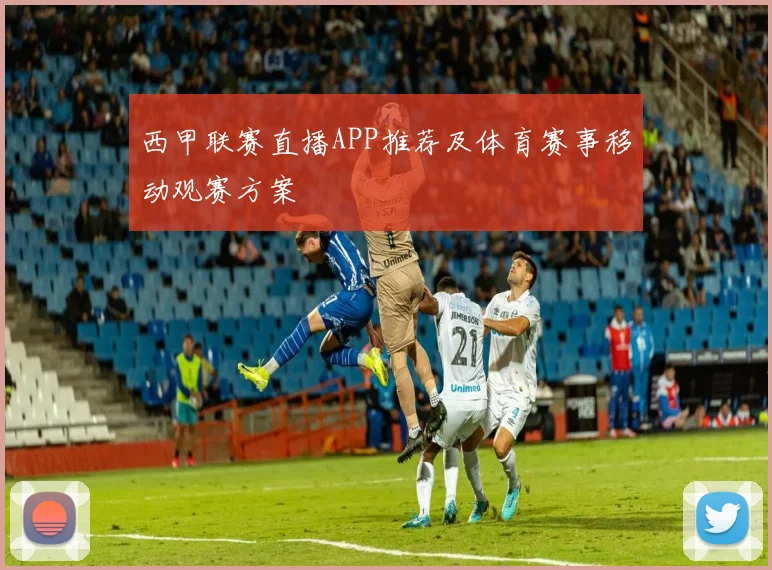 西甲联赛直播APP推荐及体育赛事移动观赛方案