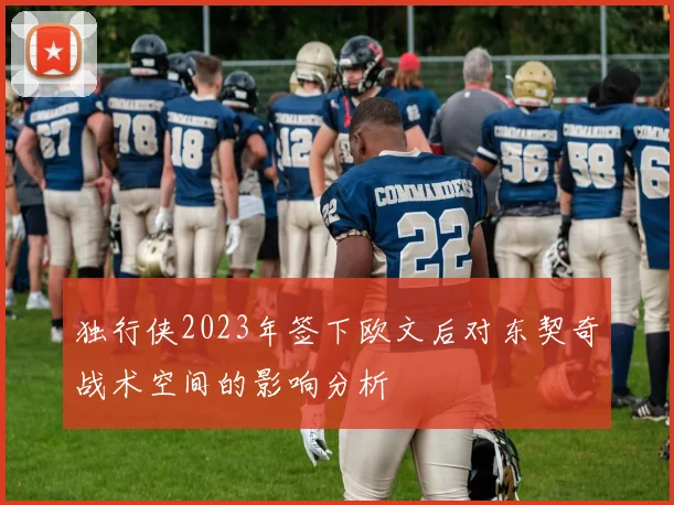 独行侠2023年签下欧文后对东契奇战术空间的影响分析