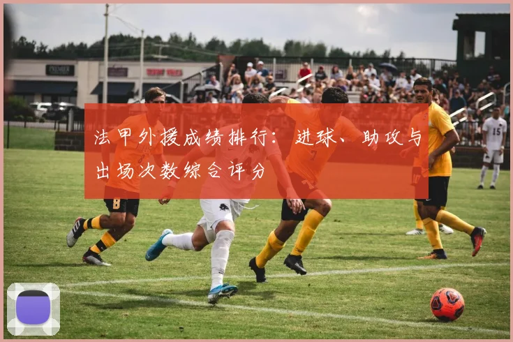 法甲外援成绩排行：进球、助攻与出场次数综合评分
