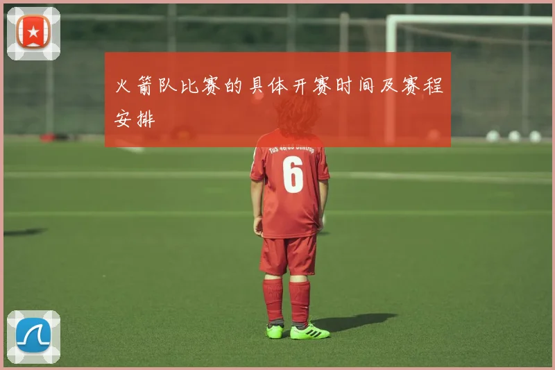 火箭队比赛的具体开赛时间及赛程安排