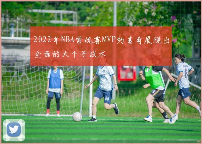 2022年NBA常规赛MVP约基奇展现出全面的大个子技术