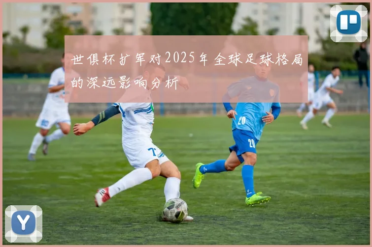 世俱杯扩军对2025年全球足球格局的深远影响分析