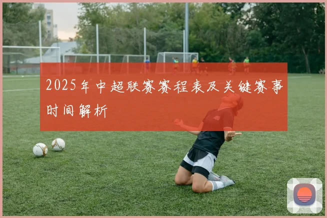 2025年中超联赛赛程表及关键赛事时间解析