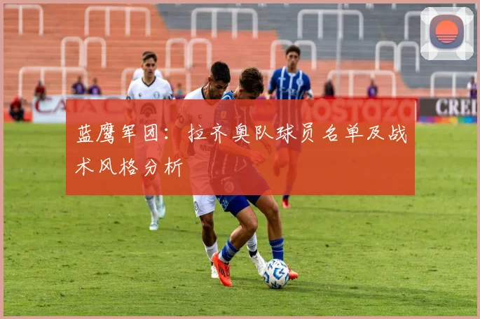 蓝鹰军团:拉齐奥队球员名单及战术风格分析