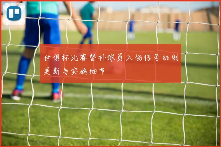 世俱杯比赛替补球员入场信号机制更新与实施细节