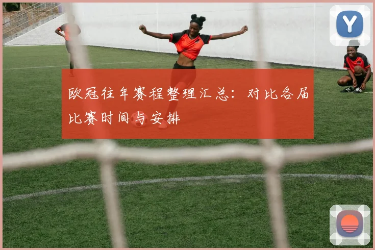 欧冠往年赛程整理汇总：对比各届比赛时间与安排