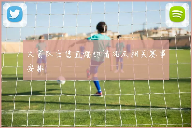 火箭队出售直播的情况及相关赛事安排